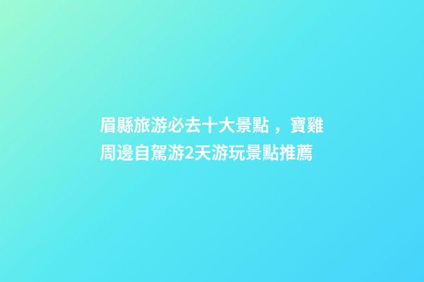 眉縣旅游必去十大景點，寶雞周邊自駕游2天游玩景點推薦-第1張-觀點-玄機派